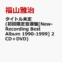 タイトル未定 (初回限定音源盤[New-Recording Best Album 1990-1999] 2CD＋DVD)
