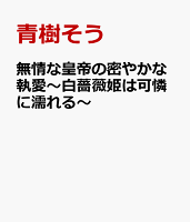 無情な皇帝の密やかな執愛〜白薔薇姫は可憐に濡れる〜
