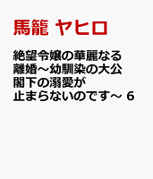 絶望令嬢の華麗なる離婚〜幼馴染の大公閣下の溺愛が止まらないのです〜 6
