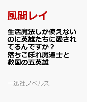 生活魔法しか使えないのに英雄たちに愛されてるんですか？　落ちこぼれ魔道士と救国の五英雄