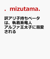 訳アリ子持ちベータは、執着系竜人アルファ王太子に溺愛される