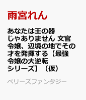 あなたは王の器じゃありません　文官令嬢、辺境の地でその才を発揮する【最強令嬢の大逆転シリーズ】（仮）