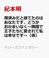 用済みだと捨てたのはあなたです、どうかおかまいなく〜隣国で王子たちに愛されて私は幸せです〜（仮）
