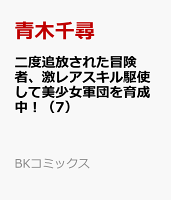 二度追放された冒険者、激レアスキル駆使して美少女軍団を育成中！（7）