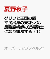 グリフと王国の盾　平民出身の天才少女、最強魔術師の近衛騎士になり無双する（1）