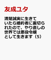 清楚誠実に生きていたら婚約者に裏切られたので、やり直しの世界では悪役令嬢として生きます（5）